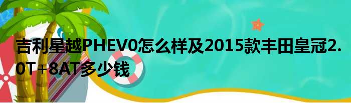 吉利星越PHEV0怎么样及2015款丰田皇冠2.0T+8AT多少钱