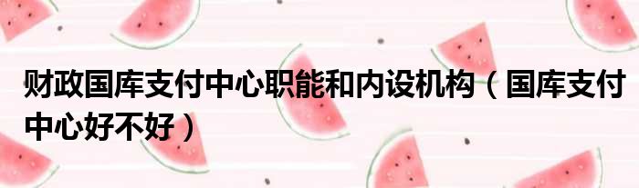 财政国库支付中心职能和内设机构（国库支付中心好不好）