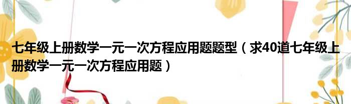 七年级上册数学一元一次方程应用题题型（求40道七年级上册数学一元一次方程应用题）