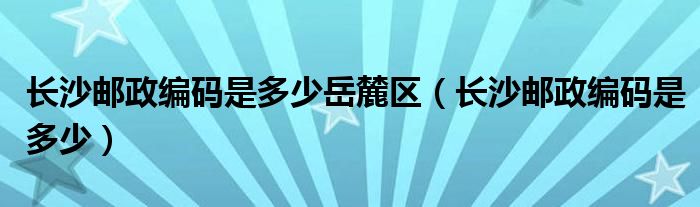 长沙邮政编码是多少岳麓区（长沙邮政编码是多少）