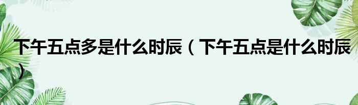 下午五点多是什么时辰（下午五点是什么时辰）