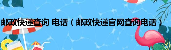 邮政快递查询 电话（邮政快递官网查询电话）
