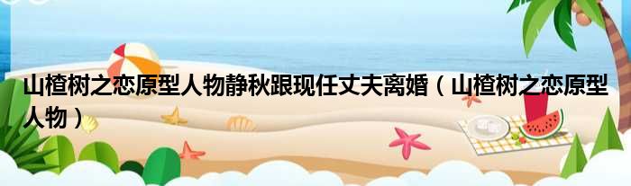 山楂树之恋原型人物静秋跟现任丈夫离婚（山楂树之恋原型人物）