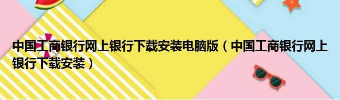 中国工商银行网上银行下载安装电脑版（中国工商银行网上银行下载安装）
