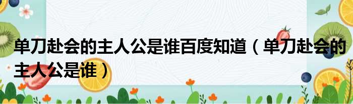 单刀赴会的主人公是谁百度知道（单刀赴会的主人公是谁）