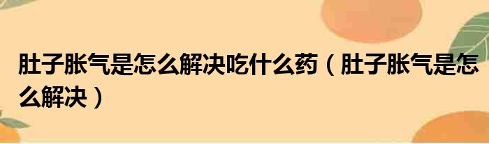 肚子胀气是怎么解决吃什么药（肚子胀气是怎么解决）