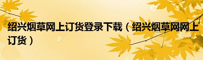 绍兴烟草网上订货登录下载（绍兴烟草网网上订货）