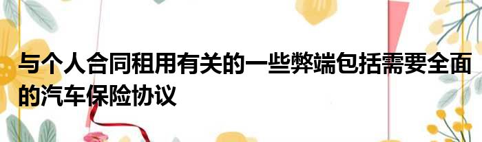 与个人合同租用有关的一些弊端包括需要全面的汽车保险协议
