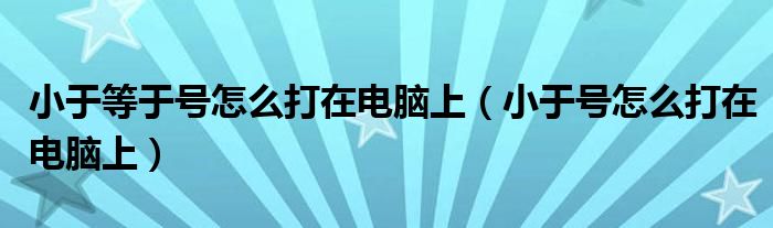 小于等于号怎么打在电脑上（小于号怎么打在电脑上）