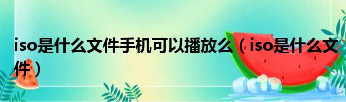 iso是什么文件手机可以播放么（iso是什么文件）