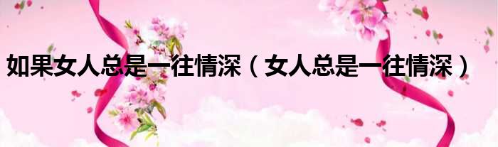 如果女人总是一往情深（女人总是一往情深）