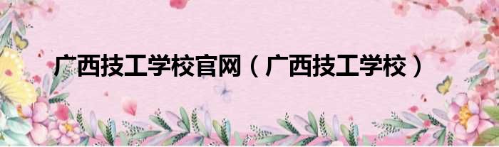 广西技工学校官网（广西技工学校）