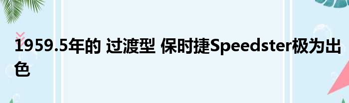 1959.5年的 过渡型 保时捷Speedster极为出色