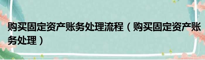 购买固定资产账务处理流程（购买固定资产账务处理）