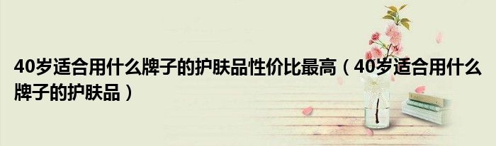 40岁适合用什么牌子的护肤品性价比最高（40岁适合用什么牌子的护肤品）