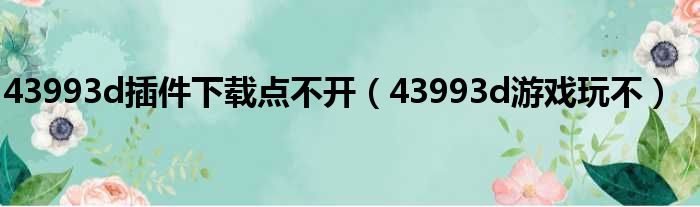 43993d插件下载点不开（43993d游戏玩不）
