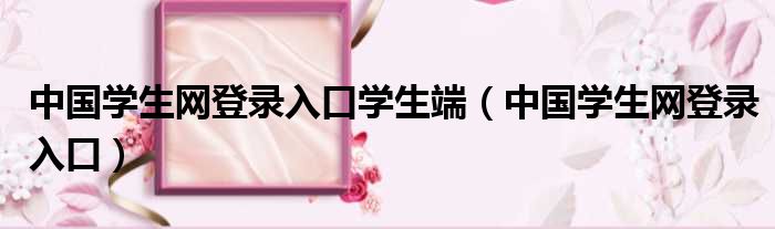 中国学生网登录入口学生端（中国学生网登录入口）