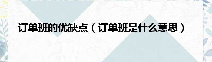 订单班的优缺点（订单班是什么意思）