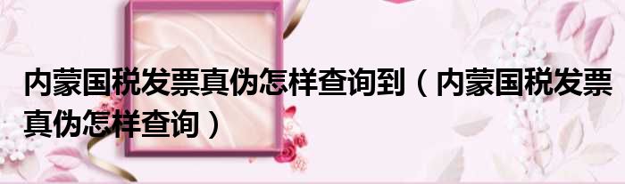 内蒙国税发票真伪怎样查询到（内蒙国税发票真伪怎样查询）
