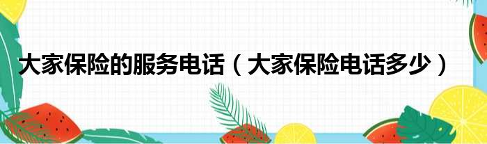 大家保险的服务电话（大家保险电话多少）