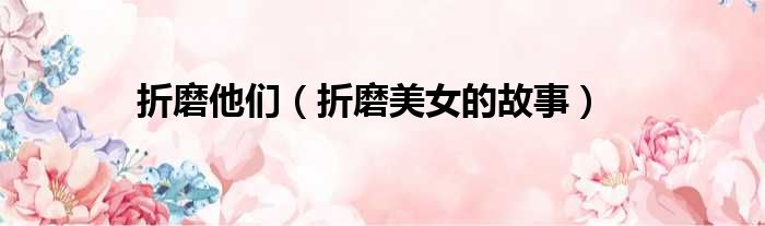 折磨他们（折磨美女的故事）