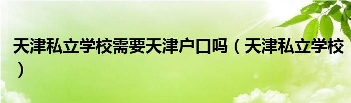 天津私立学校需要天津户口吗（天津私立学校）