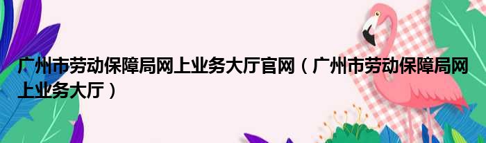 广州市劳动保障局网上业务大厅官网（广州市劳动保障局网上业务大厅）