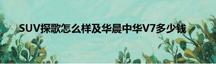 SUV探歌怎么样及华晨中华V7多少钱