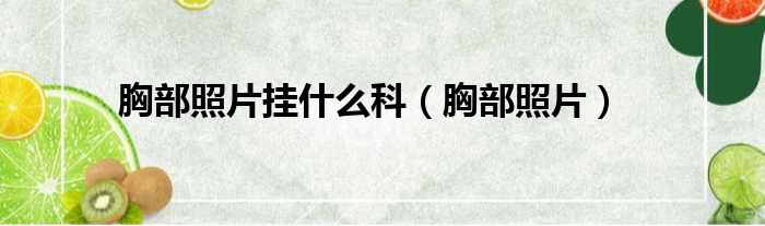 胸部照片挂什么科（胸部照片）
