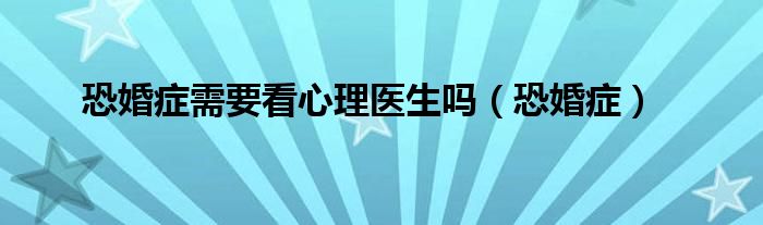 恐婚症需要看心理医生吗（恐婚症）