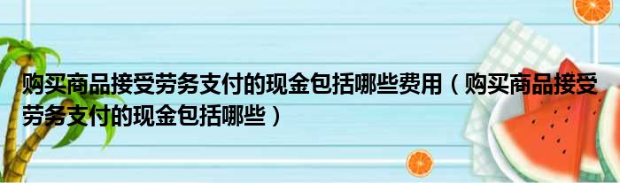 购买商品接受劳务支付的现金包括哪些费用（购买商品接受劳务支付的现金包括哪些）