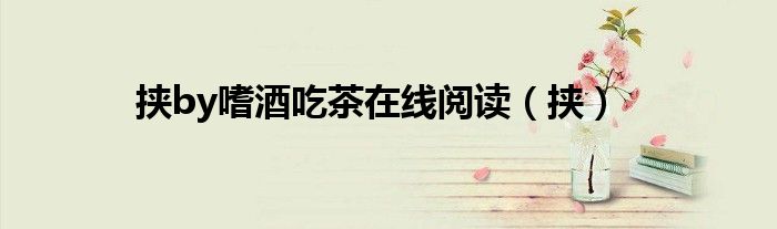 挟by嗜酒吃茶在线阅读（挟）
