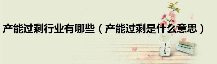 产能过剩行业有哪些（产能过剩是什么意思）