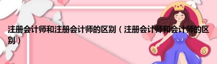 注册会计师和注册会计师的区别（注册会计师和会计师的区别）