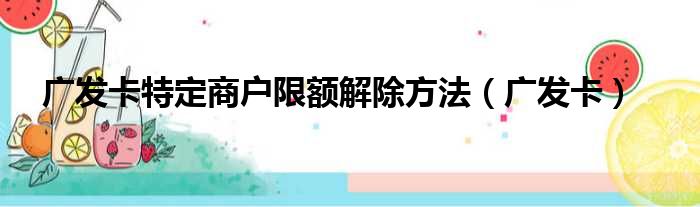 广发卡特定商户限额解除方法（广发卡）