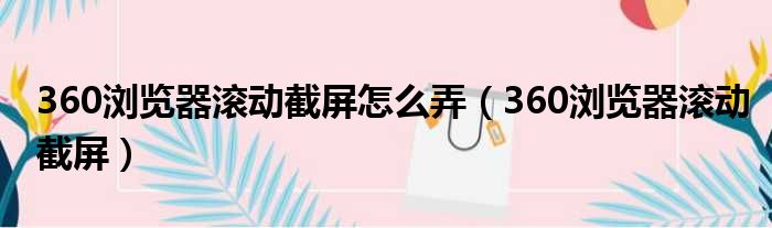 360浏览器滚动截屏怎么弄（360浏览器滚动截屏）