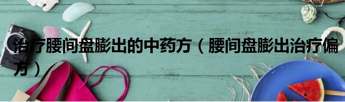 治疗腰间盘膨出的中药方（腰间盘膨出治疗偏方）