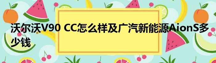 沃尔沃V90 CC怎么样及广汽新能源AionS多少钱
