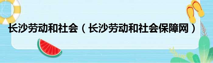 长沙劳动和社会（长沙劳动和社会保障网）