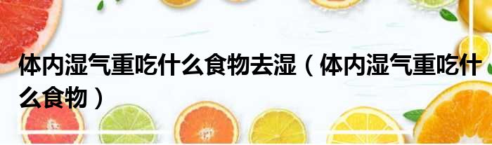 体内湿气重吃什么食物去湿（体内湿气重吃什么食物）
