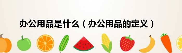 办公用品是什么（办公用品的定义）