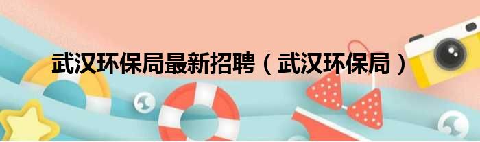 武汉环保局最新招聘（武汉环保局）