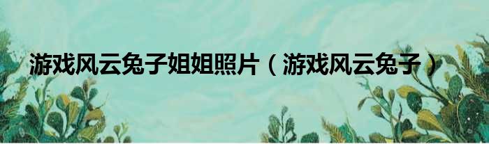 游戏风云兔子姐姐照片（游戏风云兔子）