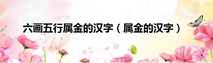 六画五行属金的汉字（属金的汉字）