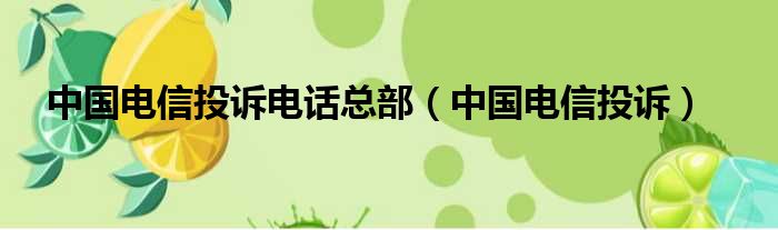 中国电信投诉电话总部（中国电信投诉）