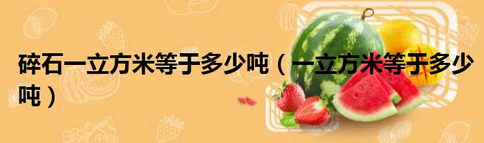 碎石一立方米等于多少吨（一立方米等于多少吨）