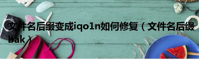 文件名后缀变成iqo1n如何修复（文件名后缀bak）