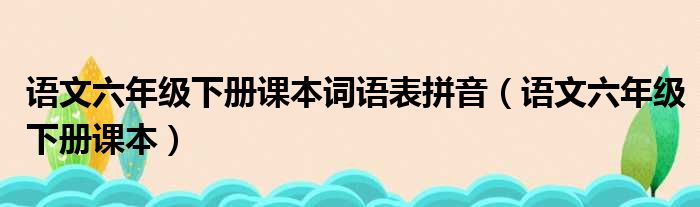 语文六年级下册课本词语表拼音（语文六年级下册课本）