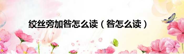 绞丝旁加咎怎么读（咎怎么读）