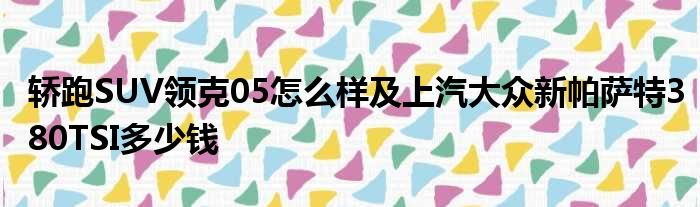 轿跑SUV领克05怎么样及上汽大众新帕萨特380TSI多少钱